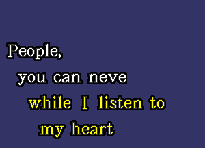 People,

you can neve

While I listen to

my heart