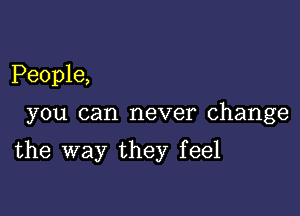 People,

you can never change

the way they feel