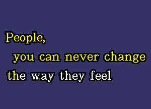 People,

you can never change

the way they feel