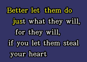 Better let them do
just What they Will,

for they Will,

if you let them steal

your heart