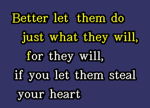 Better let them do
just What they Will,

for they Will,

if you let them steal

your heart