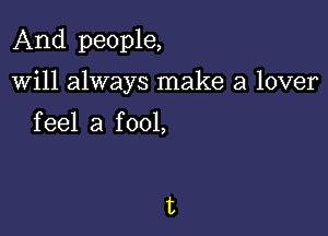 And people,

will always make a lover

feel a f 001,