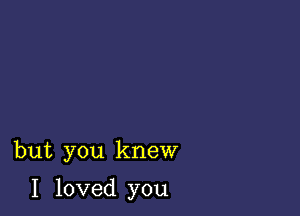 but you knew

I loved you