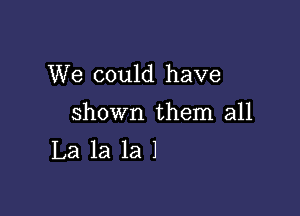 We could have

shown them all
La la 1a 1