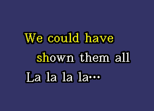 We could have

shown them all

La la la lam