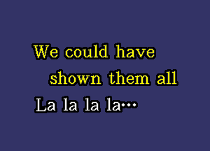 We could have

shown them all

La la la lam