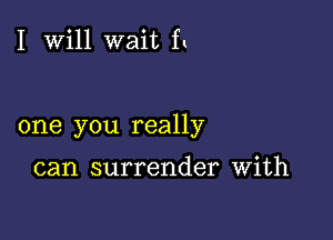 I Will wait f.

one you really

can surrender With