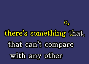 0,

therets something that,

that cant compare

with any other