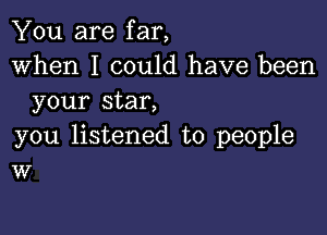 You are far,
When I could have been
your star,

you listened to people
W