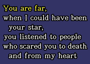 You are far,

When I could have been
your star,

you listened to people

Who scared you to death
and from my heart