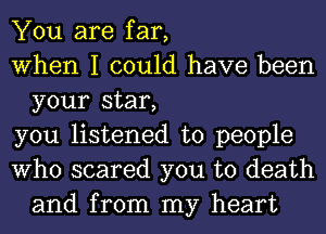 You are far,

When I could have been
your star,

you listened to people

Who scared you to death
and from my heart