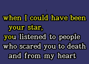 When I could have been
your star,

you listened to people

Who scared you to death
and from my heart