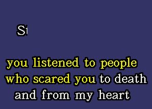 81

you listened to people
Who scared you to death
and from my heart