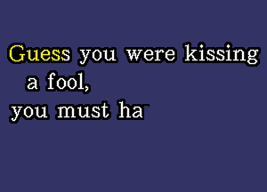 Guess you were kissing
a fool,

you must ha