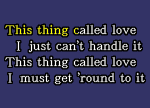 This thing called love
I just caan handle it

This thing called love

I must get Tound to it

Q