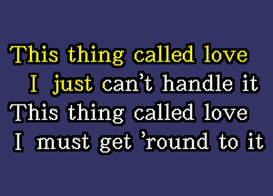 This thing called love
I just caan handle it

This thing called love

I must get Tound to it

Q