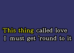 This thing called love
I must get ,round to it