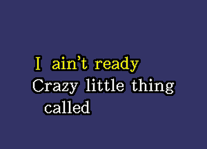 I ain t ready

Crazy little thing
called