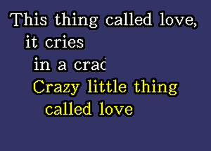 This thing called love,
it cries
in a crac

Crazy little thing
called love