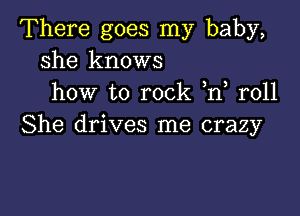 There goes my baby,
she knows
how to rock n r011

She drives me crazy