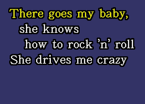 There goes my baby,
she knows
how to rock n r011

She drives me crazy