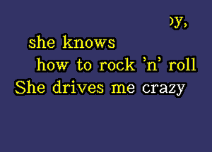 )y,
she knows

how to rock n r011

She drives me crazy