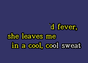 'd f ever,

she leaves me
in a cool, cool sweat