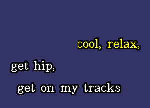 c001, relax,

get hip,

get on my tracks