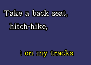 Take a back seat,
hitch-hike,

L on my tracks