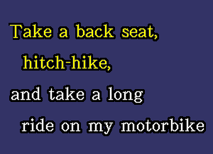 Take a back seat,
hitch-hike,

and take a long

ride on my motorbike