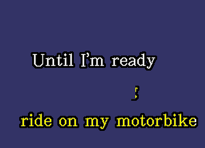 Until Fm ready

r
D

ride on my motorbike