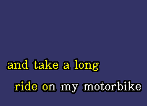 and take a long

ride on my motorbike