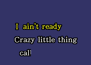 I ainWL ready

Crazy little thing

calI