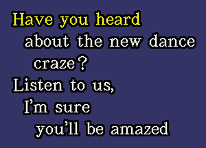 Have you heard
about the new dance
craze?

Listen to us,
Fm sure
y0u l1 be amazed