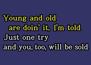 Young and old
are doin it, Fm told

Just one try
and you, too, Will be sold