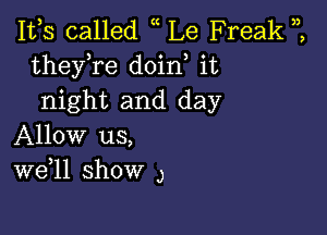 IVS called Le Freak
theyTe doin it
night and day

Allow us,
W611 show 3