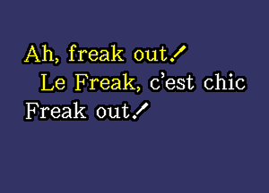 Ah, freak out!
Le Freak, dest chic

Freak out!