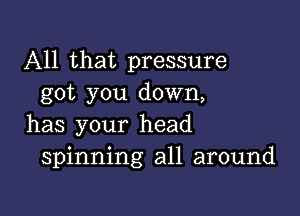 All that pressure
got you down,

has your head
spinning all around