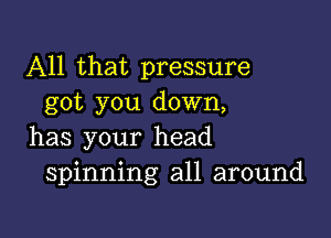 All that pressure
got you down,

has your head
spinning all around