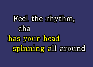 Feel the rhythm,
cha

has your head
spinning all around