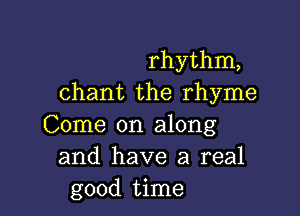 rhythm,
chant the rhyme

Come on along
and have a real
good time