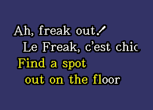 Ah, freak out!
Le Freak, dest chic

Find a spot
out on the floor