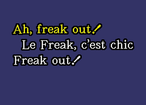 Ah, freak out!
Le Freak, dest chic

Freak out!