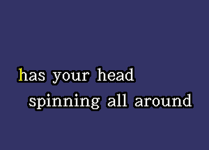 has your head

spinning all around