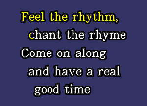 Feel the rhythm,
chant the rhyme

Come on along
and have a real

good time I