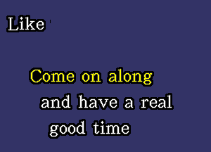 Like

Come on along

and have a real
good time