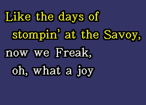 Like the days of
stompirf at the Savoy,

now we Freak,

oh, what a joy