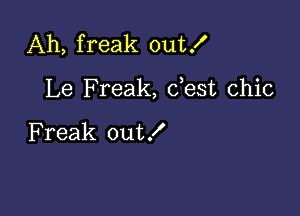 Ah, freak out!

Le Freak, dest chic

F reak out!