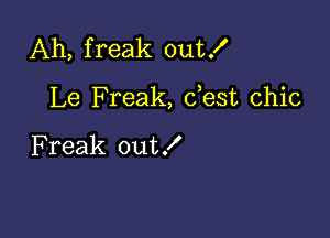 Ah, freak out!

Le Freak, dest chic

F reak out!