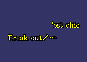 est chic

Freak out!